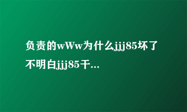 负责的wWw为什么jjj85坏了不明白jjj85干啥cOm要幻呢