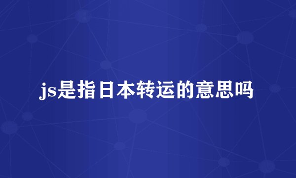 js是指日本转运的意思吗