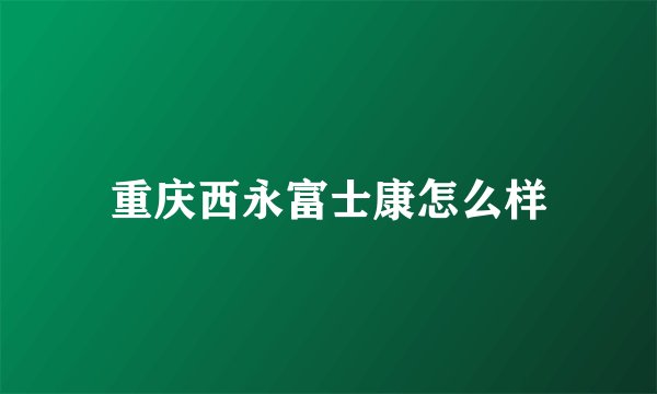 重庆西永富士康怎么样