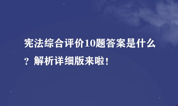 宪法综合评价10题答案是什么？解析详细版来啦！