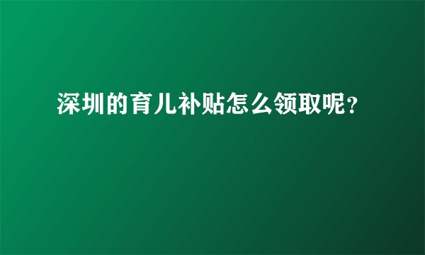深圳的育儿补贴怎么领取呢？