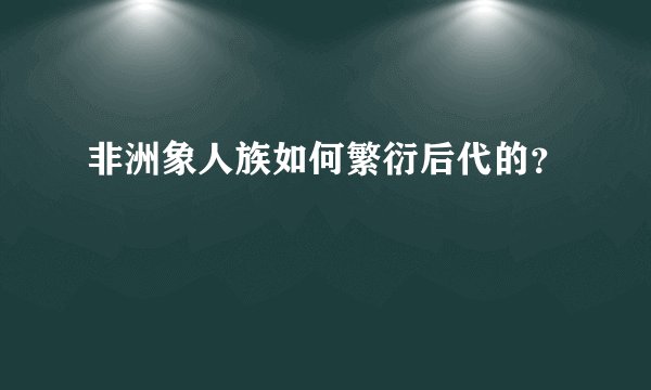 非洲象人族如何繁衍后代的？