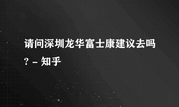请问深圳龙华富士康建议去吗? - 知乎