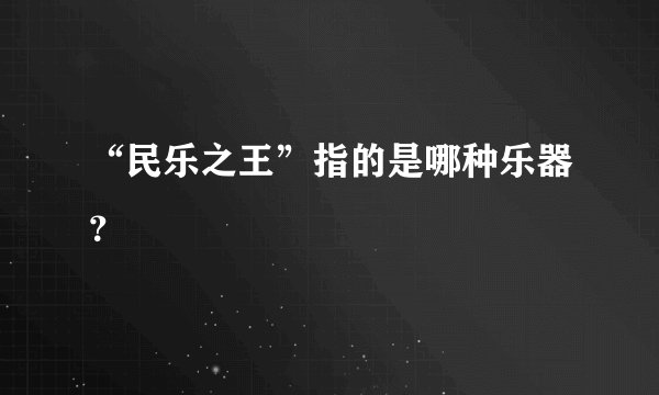 “民乐之王”指的是哪种乐器？