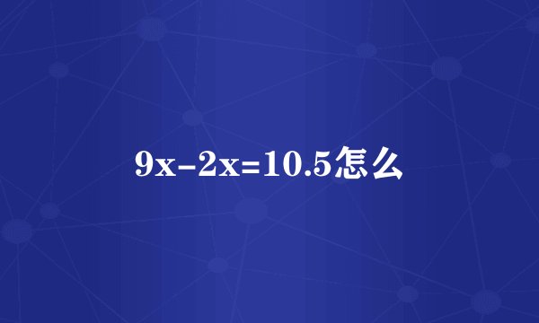 9x-2x=10.5怎么