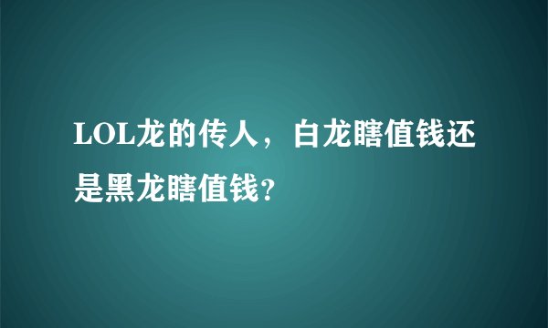 LOL龙的传人，白龙瞎值钱还是黑龙瞎值钱？