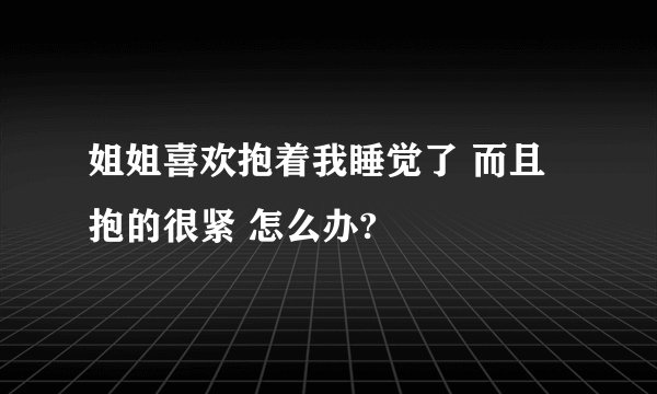姐姐喜欢抱着我睡觉了 而且抱的很紧 怎么办?