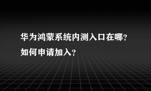 华为鸿蒙系统内测入口在哪？如何申请加入？