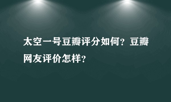 太空一号豆瓣评分如何？豆瓣网友评价怎样？