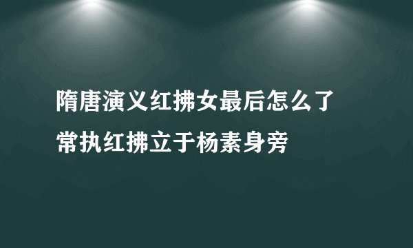 隋唐演义红拂女最后怎么了 常执红拂立于杨素身旁