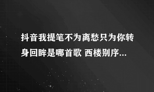 抖音我提笔不为离愁只为你转身回眸是哪首歌 西楼别序歌词介绍