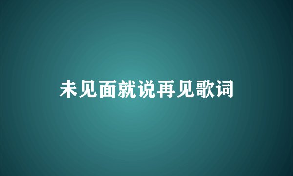 未见面就说再见歌词