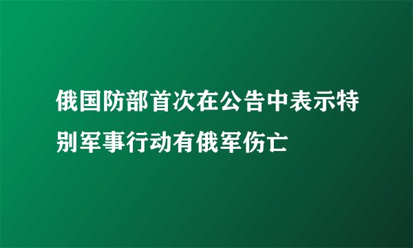 俄国防部首次在公告中表示特别军事行动有俄军伤亡