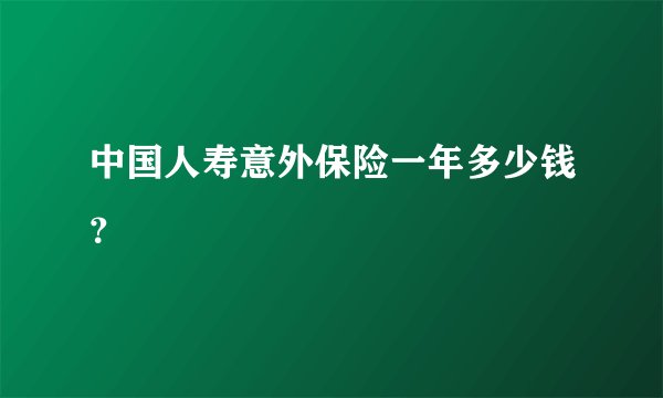 中国人寿意外保险一年多少钱？