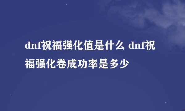 dnf祝福强化值是什么 dnf祝福强化卷成功率是多少