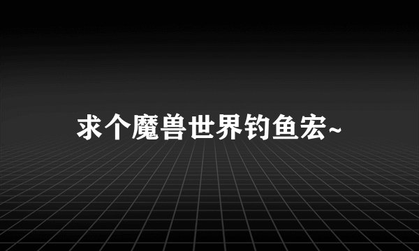 求个魔兽世界钓鱼宏~