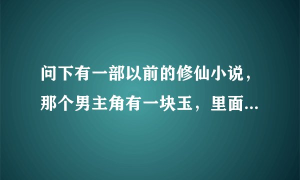 问下有一部以前的修仙小说，那个男主角有一块玉，里面可以种草药，然后炼丹修仙，想问小说的名字？