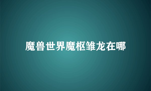 魔兽世界魔枢雏龙在哪