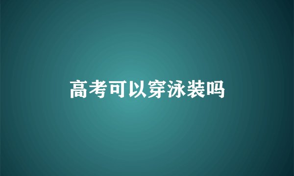 高考可以穿泳装吗