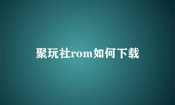 聚玩社rom如何下载