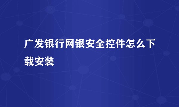 广发银行网银安全控件怎么下载安装
