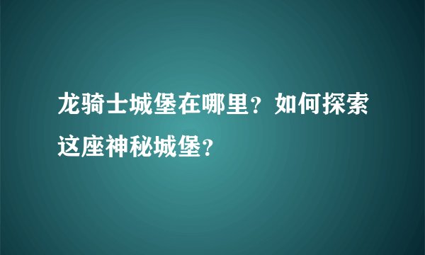 龙骑士城堡在哪里？如何探索这座神秘城堡？