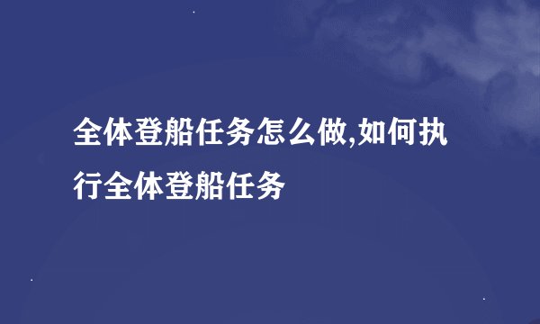 全体登船任务怎么做,如何执行全体登船任务