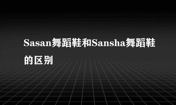 Sasan舞蹈鞋和Sansha舞蹈鞋的区别