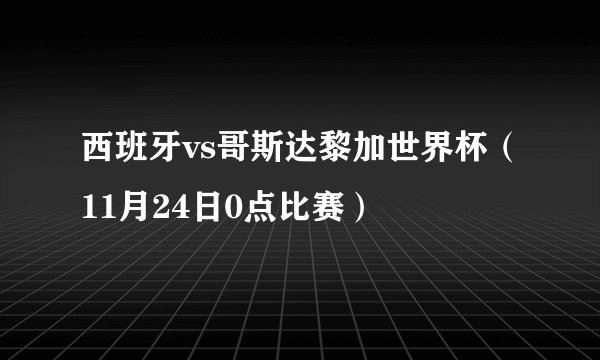 西班牙vs哥斯达黎加世界杯（11月24日0点比赛）