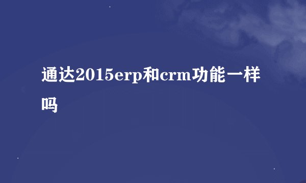 通达2015erp和crm功能一样吗