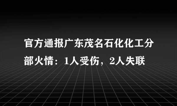 官方通报广东茂名石化化工分部火情：1人受伤，2人失联