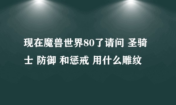现在魔兽世界80了请问 圣骑士 防御 和惩戒 用什么雕纹
