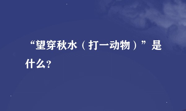 “望穿秋水（打一动物）”是什么？