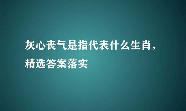灰心丧气是指代表什么生肖，精选答案落实