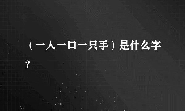 （一人一口一只手）是什么字？
