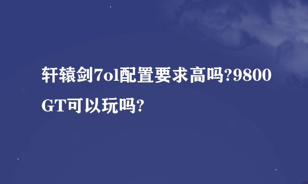 轩辕剑7ol配置要求高吗?9800GT可以玩吗?