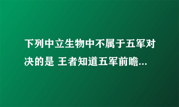 下列中立生物中不属于五军对决的是 王者知道五军前瞻室答案大全