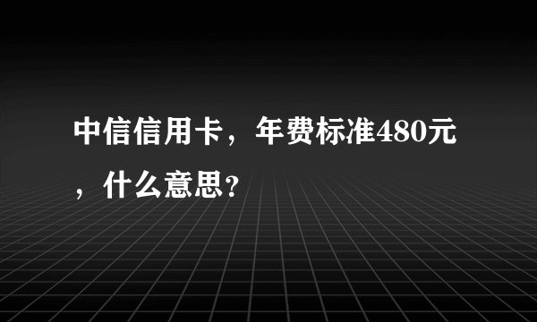 中信信用卡，年费标准480元，什么意思？