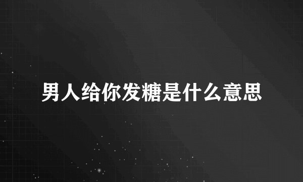 男人给你发糖是什么意思