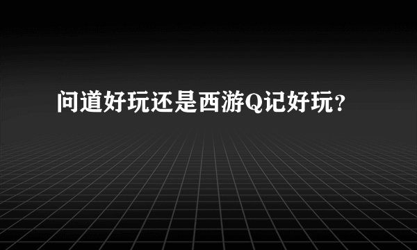 问道好玩还是西游Q记好玩？