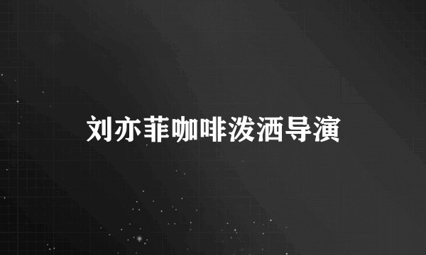 刘亦菲咖啡泼洒导演