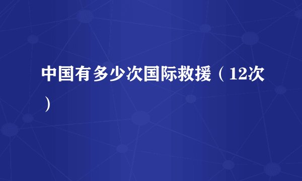 中国有多少次国际救援（12次）