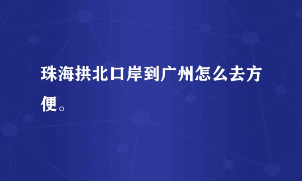 珠海拱北口岸到广州怎么去方便。