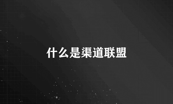 什么是渠道联盟