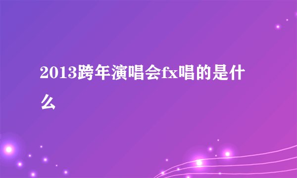 2013跨年演唱会fx唱的是什么