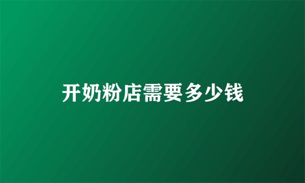开奶粉店需要多少钱
