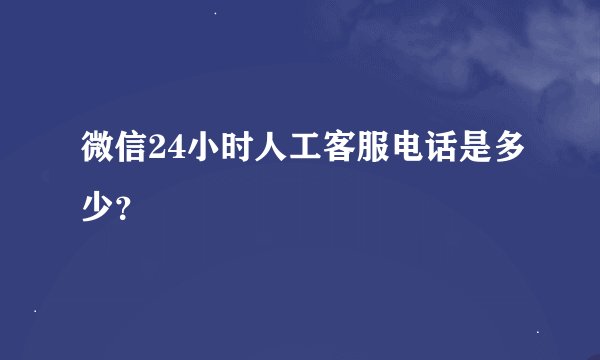 微信24小时人工客服电话是多少？