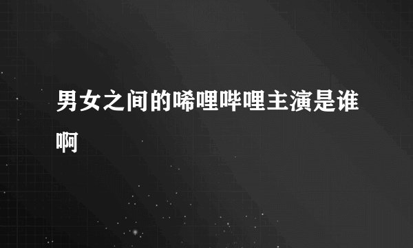 男女之间的唏哩哔哩主演是谁啊