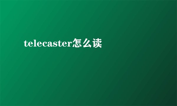 telecaster怎么读