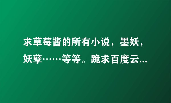 求草莓酱的所有小说，墨妖，妖孽……等等。跪求百度云资源链接